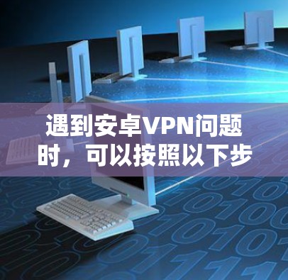 遇到安卓VPN问题时，可以按照以下步骤逐步排查和解决