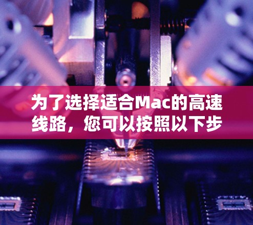 为了选择适合Mac的高速线路,您可以按照以下步骤进行 为了选择适合Mac的高速线路,您可以按照以下步骤进行