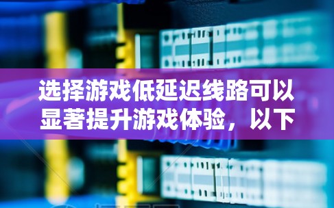 选择游戏低延迟线路可以显著提升游戏体验，以下是分步指南