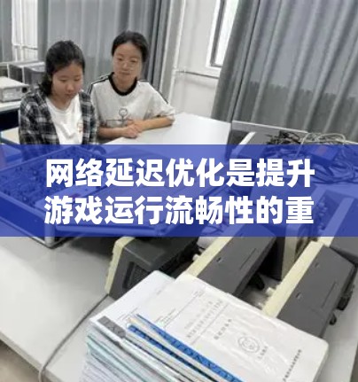 网络延迟优化是提升游戏运行流畅性的重要方面，尤其是在多玩家在线或数据传输密集型场景中。以下是一些关键的优化策略
