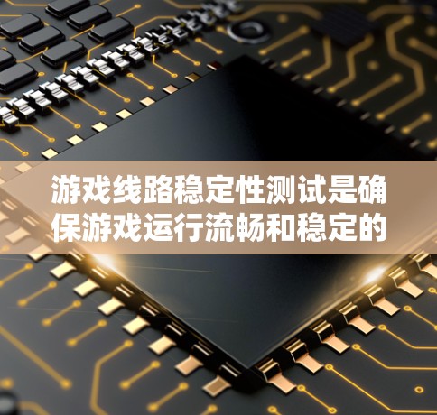 游戏线路稳定性测试是确保游戏运行流畅和稳定的关键过程,涵盖多个关键方面 游戏线路稳定性测试是确保游戏运行流畅和稳定的关键过程,涵盖多个关键方面