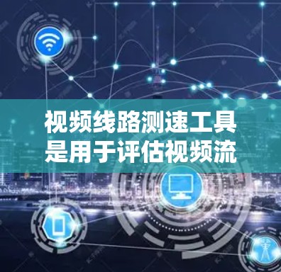 视频线路测速工具是用于评估视频流传输速度、延迟和质量的重要工具，常见于视频会议、网络流媒体和实时视频传输场景。以下是一些常用的视频线路测速工具和方法
