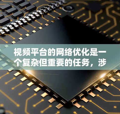 视频平台的网络优化是一个复杂但重要的任务,涉及多个方面,包括存储、传输、用户体验、内容交付等。以下是一些关键点和建议 视频平台的网络优化是一个复杂但重要的任务,涉及多个方面,包括存储、传输、用户体验、内容交付等。以下是一些关键点和建议
