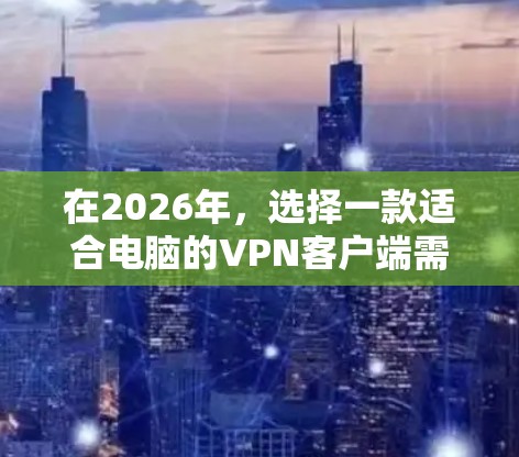 在2026年，选择一款适合电脑的VPN客户端需要综合考虑隐私保护、连接速度、兼容性以及用户体验等多个因素。以下是一些推荐的VPN客户端，基于它们在2026年的表现和市场反馈