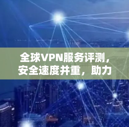 全球VPN服务评测，安全速度并重，助力隐私保护