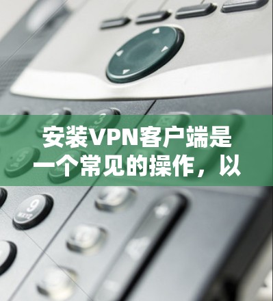 安装VPN客户端是一个常见的操作，以下是详细的步骤说明，帮助您顺利完成