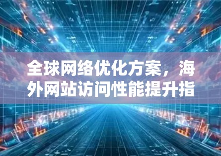 全球网络优化方案，海外网站访问性能提升指南