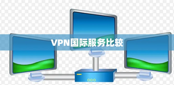 VPN国际服务比较 VPN国际服务比较