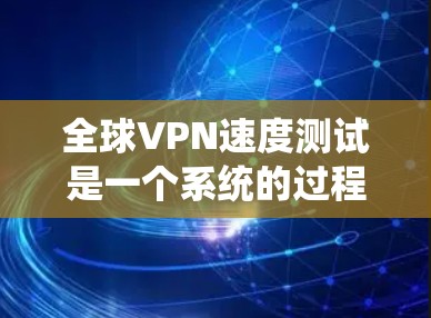全球VPN速度测试是一个系统的过程，帮助评估VPN在不同地区的连接质量和性能。以下是分步骤的指南