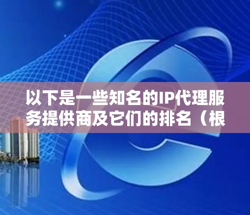 以下是一些知名的IP代理服务提供商及它们的排名(根据市场份额、用户评价、技术能力和服务质量等因素) 以下是一些知名的IP代理服务提供商及它们的排名(根据市场份额、用户评价、技术能力和服务质量等因素)