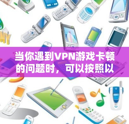 当你遇到VPN游戏卡顿的问题时,可以按照以下步骤逐步排查和解决问题 当你遇到VPN游戏卡顿的问题时,可以按照以下步骤逐步排查和解决问题
