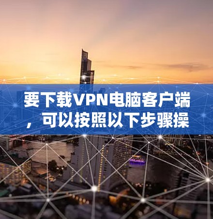 要下载VPN电脑客户端，可以按照以下步骤操作