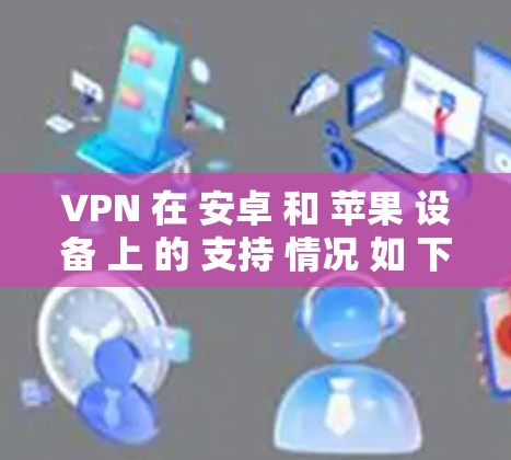 VPN 在 安卓 和 苹果 设备 上 的 支持 情况 如 下 VPN 在 安卓 和 苹果 设备 上 的 支持 情况 如 下