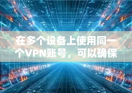 在多个设备上使用同一个VPN账号，可以确保数据安全和网络一致性。以下是详细的步骤和建议