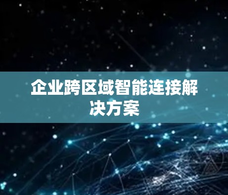 企业跨区域智能连接解决方案 企业跨区域智能连接解决方案
