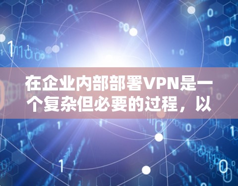 在企业内部部署VPN是一个复杂但必要的过程，以下是详细的步骤指南，帮助您顺利完成部署