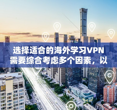选择适合的海外学习VPN需要综合考虑多个因素，以下是根据您的需求整理出的选择建议