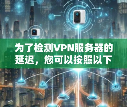 为了检测VPN服务器的延迟，您可以按照以下步骤进行操作
