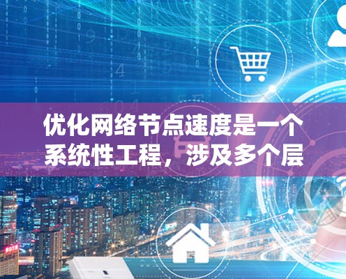 优化网络节点速度是一个系统性工程，涉及多个层面的调整和优化。以下是一个有条理的步骤指南，帮助您全面提升网络节点性能