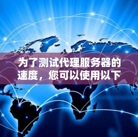 为了测试代理服务器的速度，您可以使用以下工具和方法。以下是分步的指南