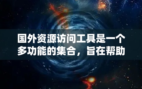国外资源访问工具是一个多功能的集合，旨在帮助用户绕过地理限制、保护隐私和安全，并支持科学研究等多种需求。以下是对这些工具的详细总结，帮助您理解每个工具的用途和适用场景