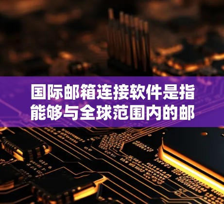 国际邮箱连接软件是指能够与全球范围内的邮件服务器进行连接的应用程序，支持配置POP、IMAP、SMTP等协议，确保用户能够顺畅地接收和发送电子邮件。以下是关于这些软件的详细信息