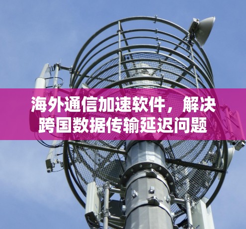 海外通信加速软件，解决跨国数据传输延迟问题