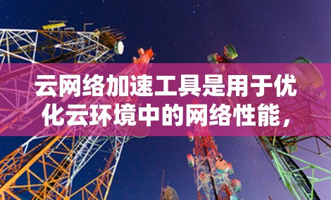 云网络加速工具是用于优化云环境中的网络性能，确保数据传输的高效性和稳定性。以下是一些常见的云网络加速工具和技术，帮助用户在不同的场景下提升网络性能