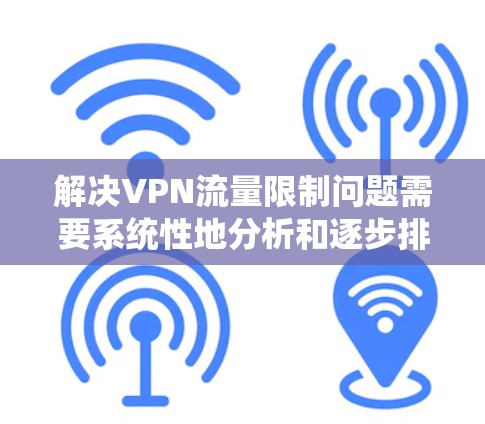 解决VPN流量限制问题需要系统性地分析和逐步排查。以下是分步的解决方案