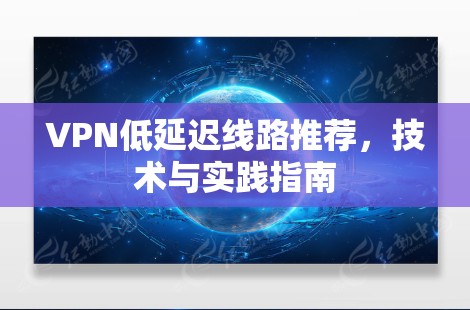 VPN低延迟线路推荐，技术与实践指南