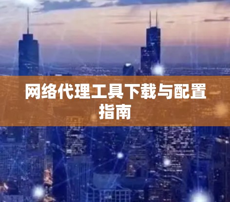 网络代理工具下载与配置指南 网络代理工具下载与配置指南