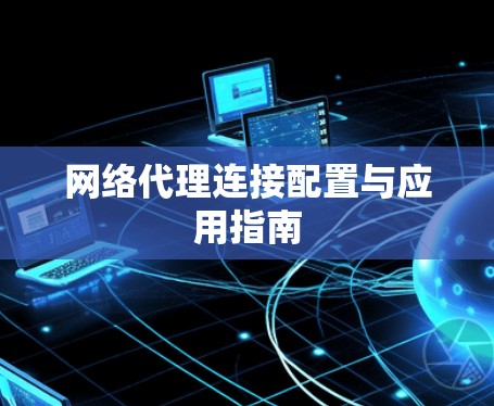 网络代理连接配置与应用指南 网络代理连接配置与应用指南