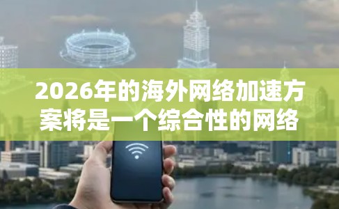 2026年的海外网络加速方案将是一个综合性的网络架构,结合了多种先进技术,以应对跨国数据传输的挑战。以下是该方案的详细分析和构成 2026年的海外网络加速方案将是一个综合性的网络架构,结合了多种先进技术,以应对跨国数据传输的挑战。以下是该方案的详细分析和构成