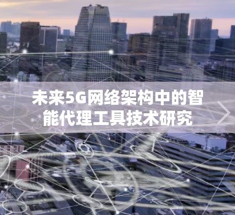 未来5G网络架构中的智能代理工具技术研究 未来5G网络架构中的智能代理工具技术研究