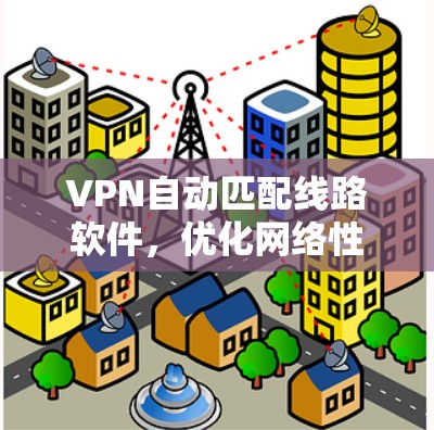 VPN自动匹配线路软件，优化网络性能的高效解决方案