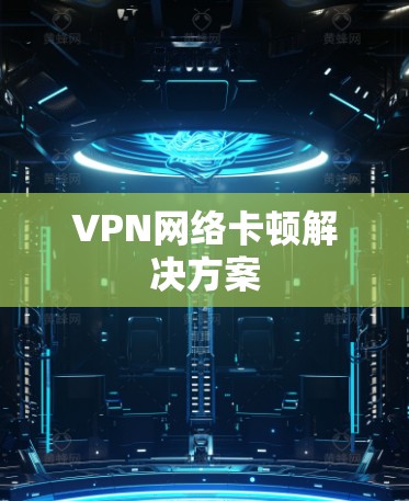 VPN网络卡顿解决方案