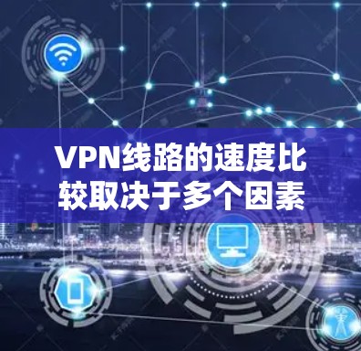 VPN线路的速度比较取决于多个因素,以下是对不同因素的分析和建议 VPN线路的速度比较取决于多个因素,以下是对不同因素的分析和建议