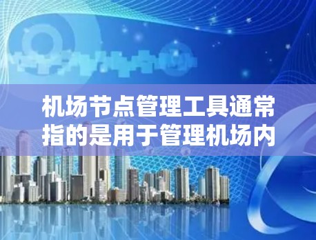 机场节点管理工具通常指的是用于管理机场内网络设备（如路由器、交换机、无线访问点等）的软件或解决方案。这些工具可以帮助网络管理员监控、配置和优化机场网络的性能、安全性和用户体验