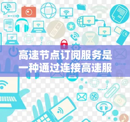 高速节点订阅服务是一种通过连接高速服务器来优化网络连接的解决方案，旨在提升数据传输速度和可靠性。以下是对该服务的详细分析和总结