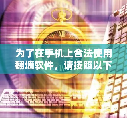 为了在手机上合法使用翻墙软件，请按照以下步骤操作