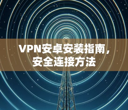 VPN安卓安装指南,安全连接方法 VPN安卓安装指南,安全连接方法