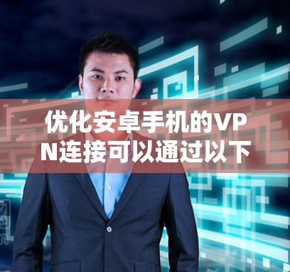 优化安卓手机的VPN连接可以通过以下步骤实现，以提升速度、稳定性和安全性