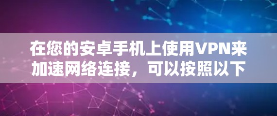 在您的安卓手机上使用VPN来加速网络连接,可以按照以下步骤进行 在您的安卓手机上使用VPN来加速网络连接,可以按照以下步骤进行