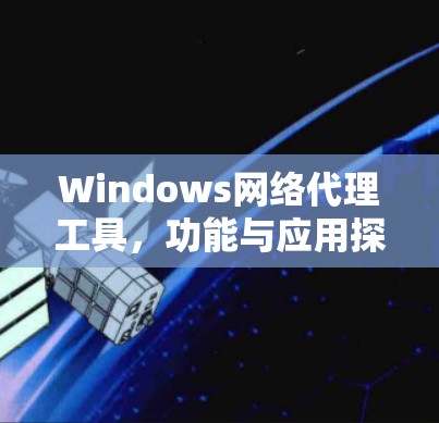 Windows网络代理工具,功能与应用探析 Windows网络代理工具,功能与应用探析