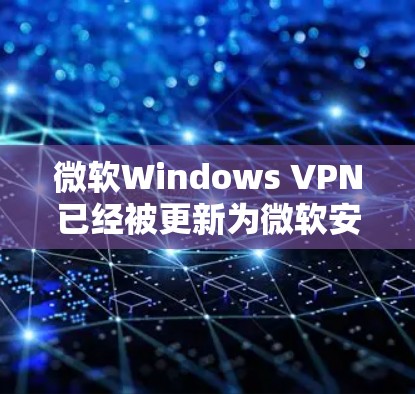 微软Windows VPN已经被更新为微软安全VPN，以下是最新版本的详细信息