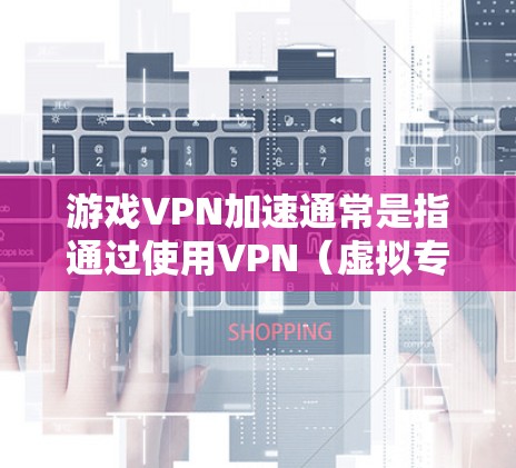 游戏VPN加速通常是指通过使用VPN（虚拟专用网络）来优化游戏的网络连接速度，减少延迟，提高游戏体验。以下是一些推荐和建议