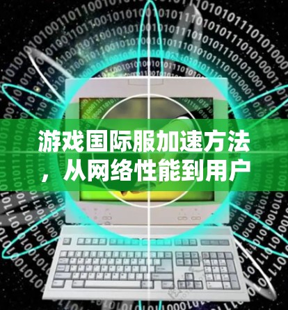 游戏国际服加速方法，从网络性能到用户体验的全面提升