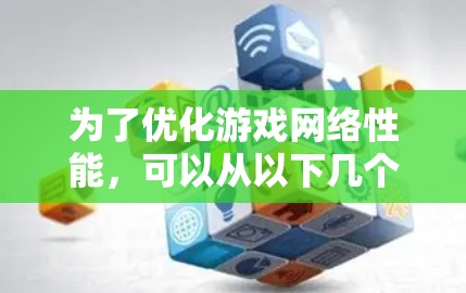 为了优化游戏网络性能，可以从以下几个关键方面入手，确保在各种网络环境下提供流畅的用户体验