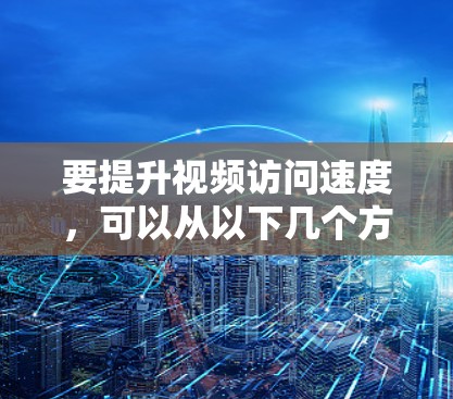 要提升视频访问速度,可以从以下几个方面入手 要提升视频访问速度,可以从以下几个方面入手