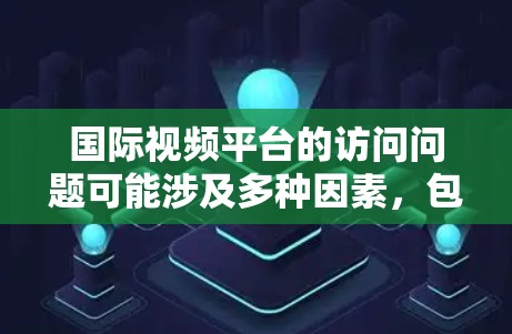 国际视频平台的访问问题可能涉及多种因素，包括地理位置限制、网络问题、平台政策或技术问题。以下是一些可能导致访问问题的原因及解决方法